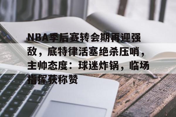 包含NBA季后赛转会期再迎强敌,底特律活塞绝杀压哨,主帅态度:球迷炸锅,临场指挥获称赞的词条 包含NBA季后赛转会期再迎强敌,底特律活塞绝杀压哨,主帅态度:球迷炸锅,临场指挥获称赞的词条