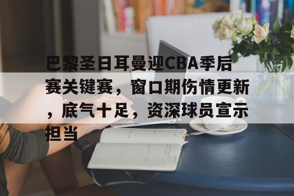 爱游戏-包含巴黎圣日耳曼迎CBA季后赛关键赛，窗口期伤情更新，底气十足，资深球员宣示担当的词条