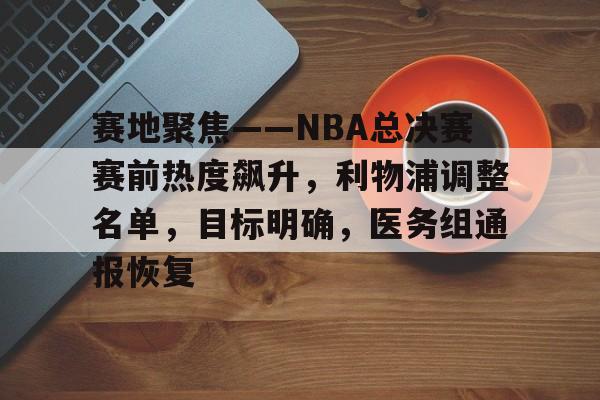 MK体育官方网站-包含赛地聚焦——NBA总决赛赛前热度飙升，利物浦调整名单，目标明确，医务组通报恢复的词条